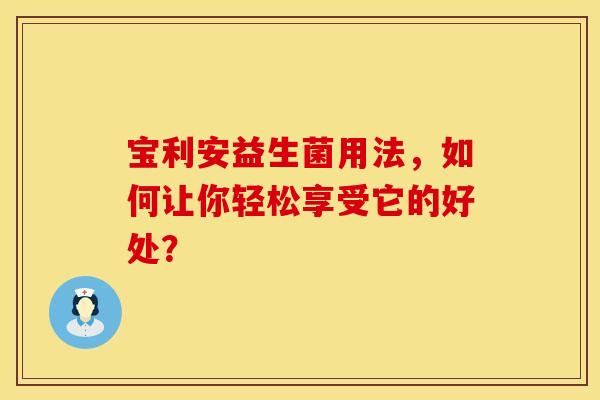 宝利安益生菌用法，如何让你轻松享受它的好处？