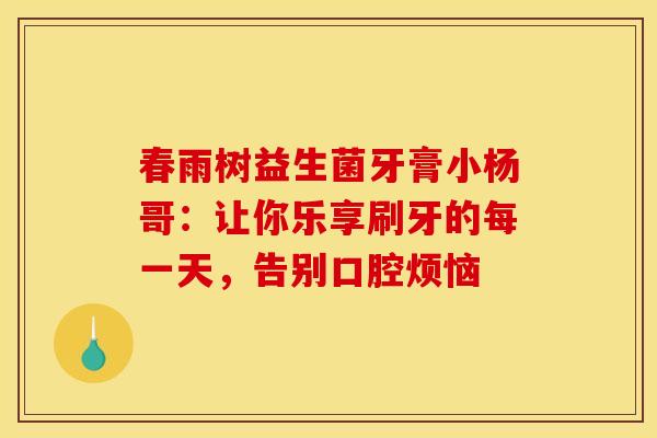 春雨树益生菌牙膏小杨哥：让你乐享刷牙的每一天，告别口腔烦恼