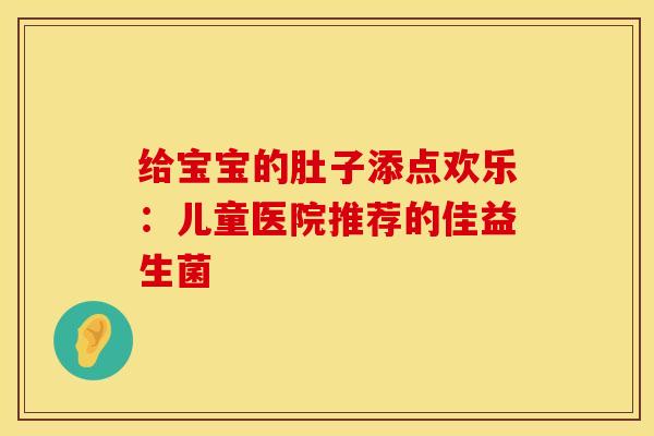 给宝宝的肚子添点欢乐：儿童医院推荐的佳益生菌