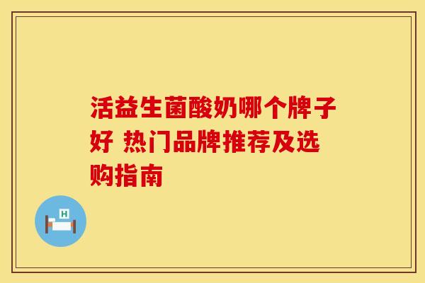 活益生菌酸奶哪个牌子好 热门品牌推荐及选购指南