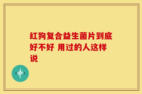 红狗复合益生菌片到底好不好 用过的人这样说