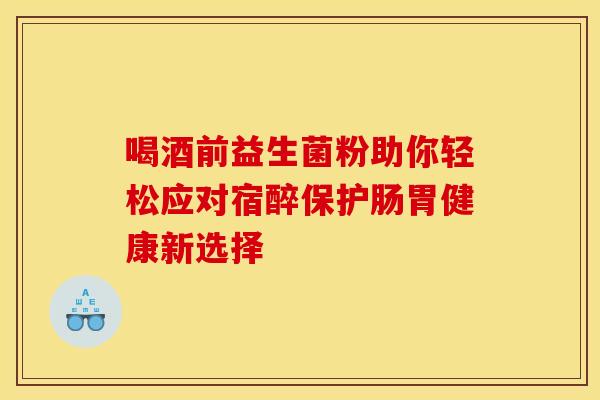 喝酒前益生菌粉助你轻松应对宿醉保护肠胃健康新选择