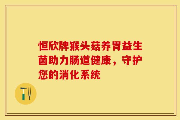 恒欣牌猴头菇养胃益生菌助力肠道健康，守护您的消化系统