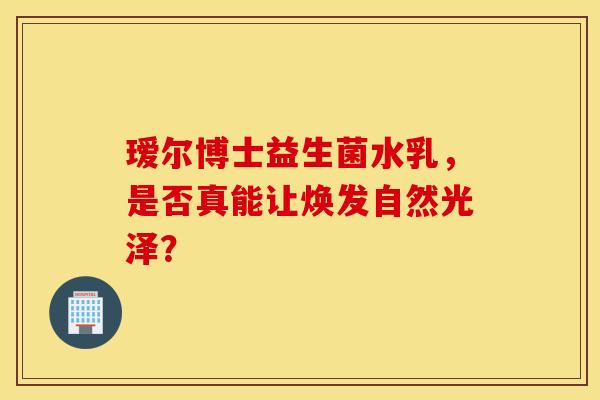 瑷尔博士益生菌水乳，是否真能让焕发自然光泽？
