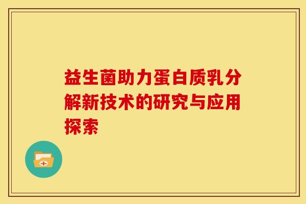 益生菌助力蛋白质乳分解新技术的研究与应用探索