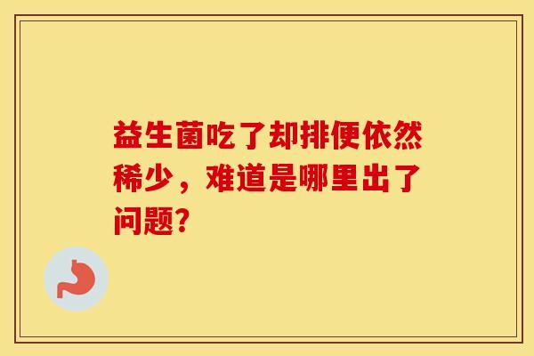 益生菌吃了却排便依然稀少，难道是哪里出了问题？