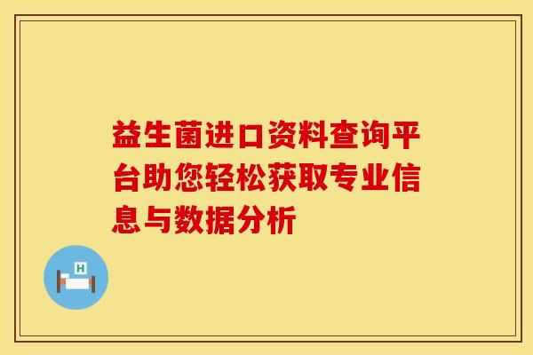 益生菌进口资料查询平台助您轻松获取专业信息与数据分析