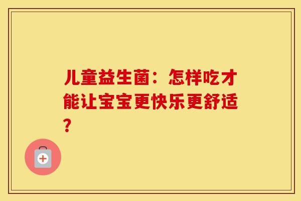 儿童益生菌：怎样吃才能让宝宝更快乐更舒适？