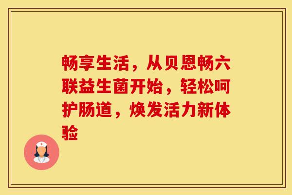 畅享生活，从贝恩畅六联益生菌开始，轻松呵护肠道，焕发活力新体验