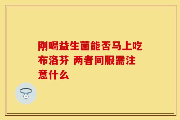 刚喝益生菌能否马上吃布洛芬 两者同服需注意什么