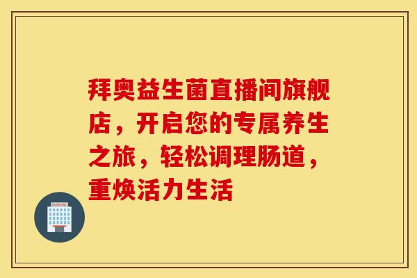拜奥益生菌直播间旗舰店，开启您的专属养生之旅，轻松调理肠道，重焕活力生活