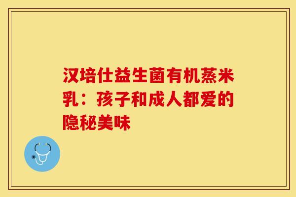 汉培仕益生菌有机蒸米乳：孩子和成人都爱的隐秘美味