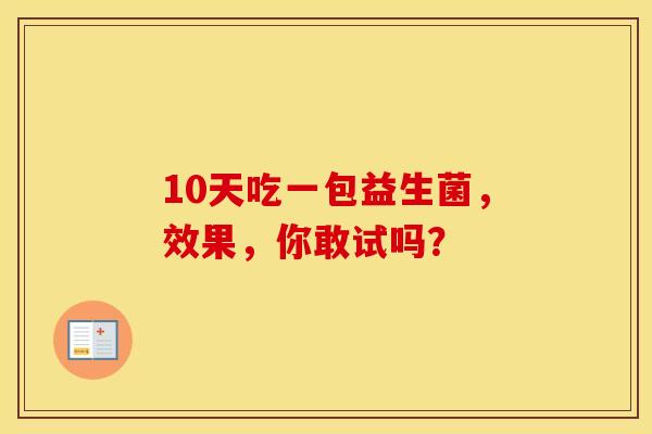 10天吃一包益生菌，效果，你敢试吗？