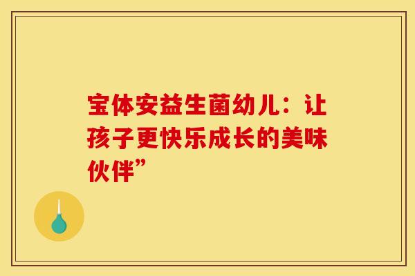 宝体安益生菌幼儿：让孩子更快乐成长的美味伙伴”