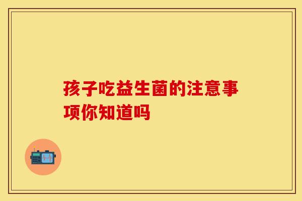 孩子吃益生菌的注意事项你知道吗