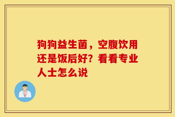 狗狗益生菌，空腹饮用还是饭后好？看看专业人士怎么说