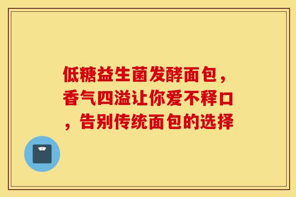 低糖益生菌发酵面包，香气四溢让你爱不释口，告别传统面包的选择