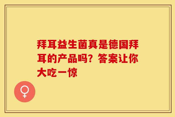 拜耳益生菌真是德国拜耳的产品吗？答案让你大吃一惊