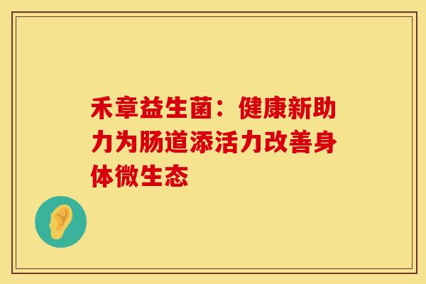 禾章益生菌：健康新助力为肠道添活力改善身体微生态