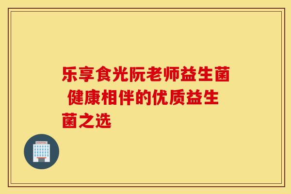 乐享食光阮老师益生菌 健康相伴的优质益生菌之选