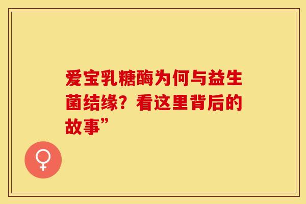 爱宝乳糖酶为何与益生菌结缘？看这里背后的故事”