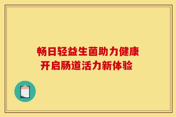 畅日轻益生菌助力健康 开启肠道活力新体验