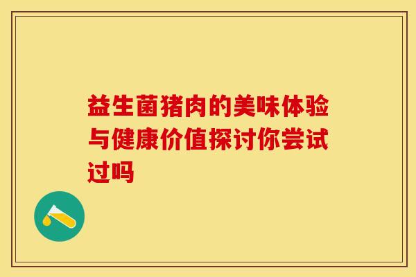益生菌猪肉的美味体验与健康价值探讨你尝试过吗