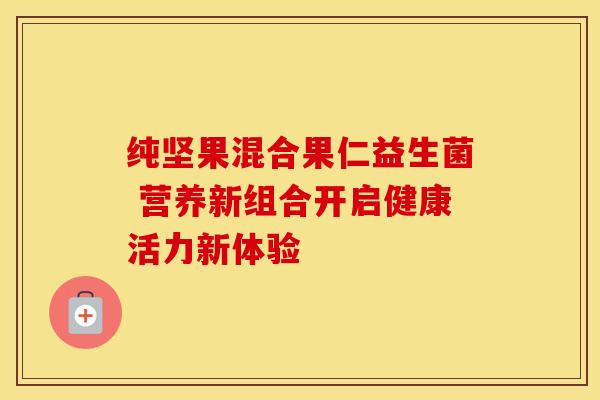 纯坚果混合果仁益生菌 营养新组合开启健康活力新体验
