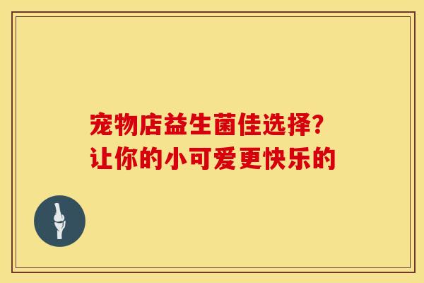 宠物店益生菌佳选择？让你的小可爱更快乐的