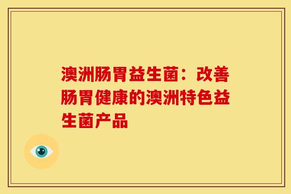 澳洲肠胃益生菌：改善肠胃健康的澳洲特色益生菌产品