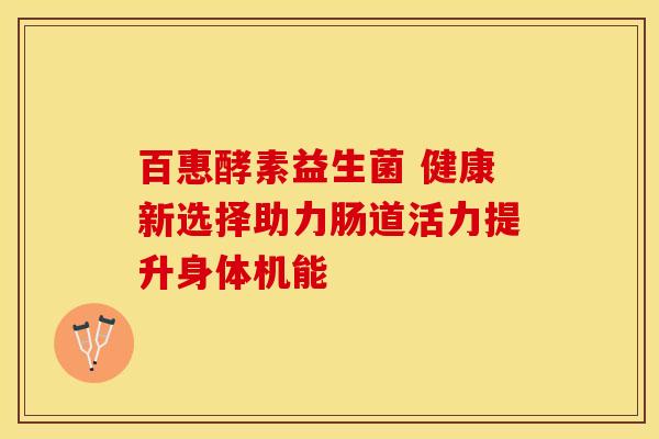 百惠酵素益生菌 健康新选择助力肠道活力提升身体机能