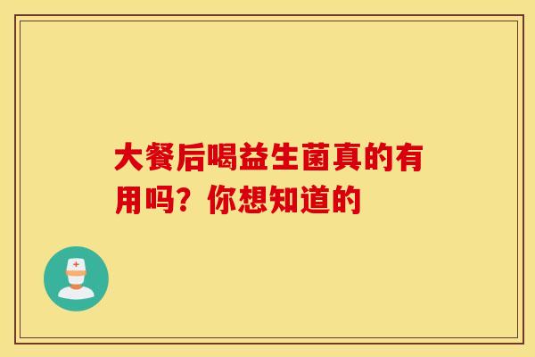 大餐后喝益生菌真的有用吗？你想知道的