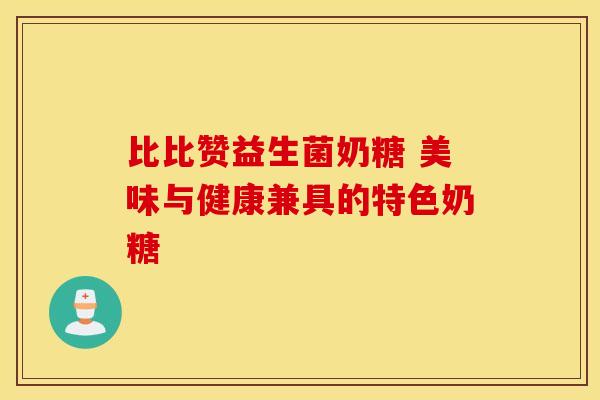 比比赞益生菌奶糖 美味与健康兼具的特色奶糖