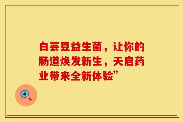 白芸豆益生菌，让你的肠道焕发新生，天启药业带来全新体验”
