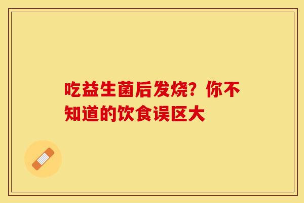 吃益生菌后发烧？你不知道的饮食误区大