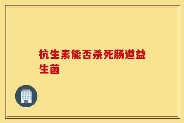 抗生素能否杀死肠道益生菌