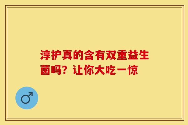 淳护真的含有双重益生菌吗？让你大吃一惊