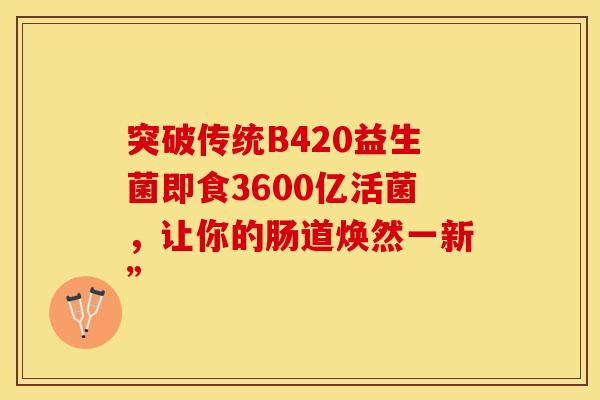 突破传统B420益生菌即食3600亿活菌，让你的肠道焕然一新”