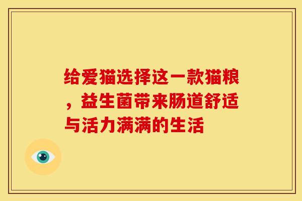 给爱猫选择这一款猫粮，益生菌带来肠道舒适与活力满满的生活