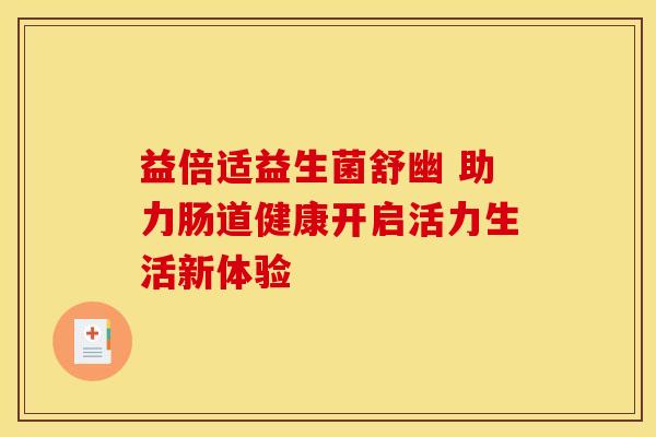 益倍适益生菌舒幽 助力肠道健康开启活力生活新体验