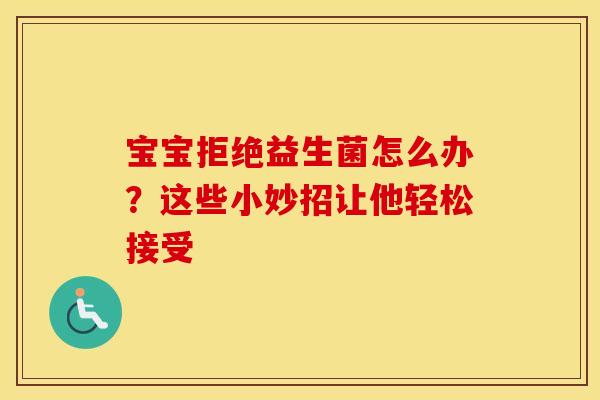 宝宝拒绝益生菌怎么办？这些小妙招让他轻松接受