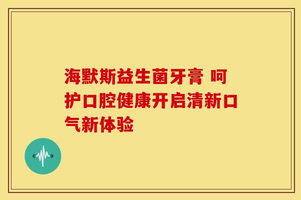 海默斯益生菌牙膏 呵护口腔健康开启清新口气新体验