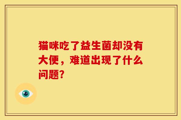 猫咪吃了益生菌却没有大便，难道出现了什么问题？
