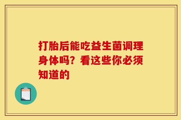 打胎后能吃益生菌调理身体吗？看这些你必须知道的