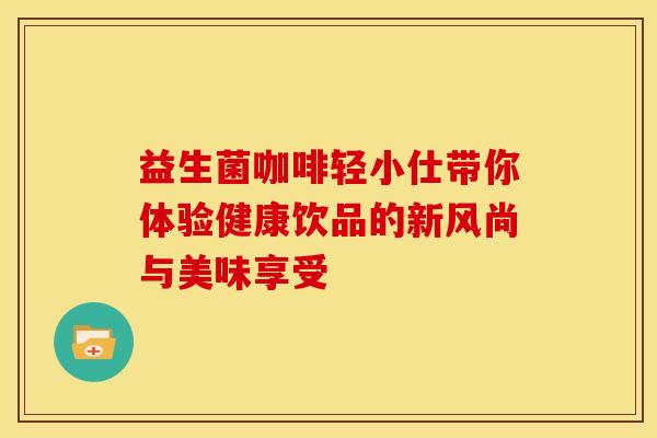 益生菌咖啡轻小仕带你体验健康饮品的新风尚与美味享受
