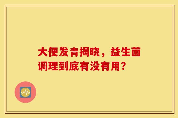 大便发青揭晓，益生菌调理到底有没有用？