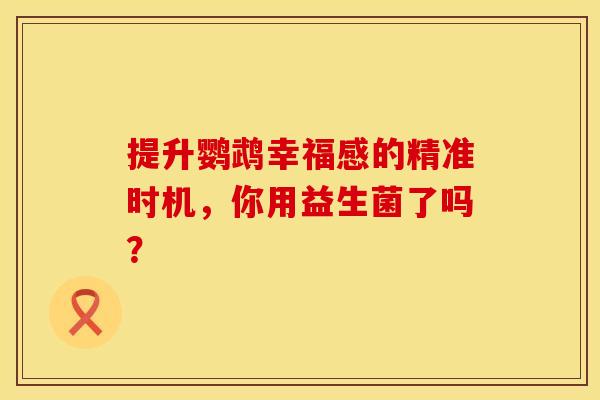 提升鹦鹉幸福感的精准时机，你用益生菌了吗？