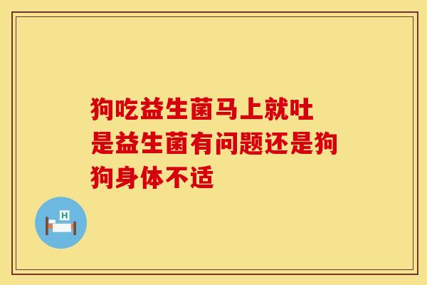狗吃益生菌马上就吐 是益生菌有问题还是狗狗身体不适