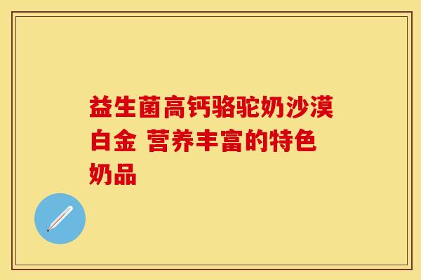 益生菌高钙骆驼奶沙漠白金 营养丰富的特色奶品