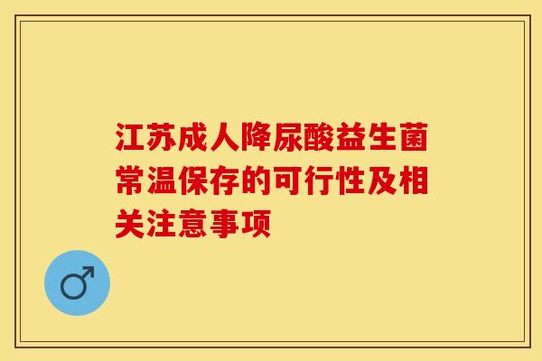 江苏成人降尿酸益生菌常温保存的可行性及相关注意事项